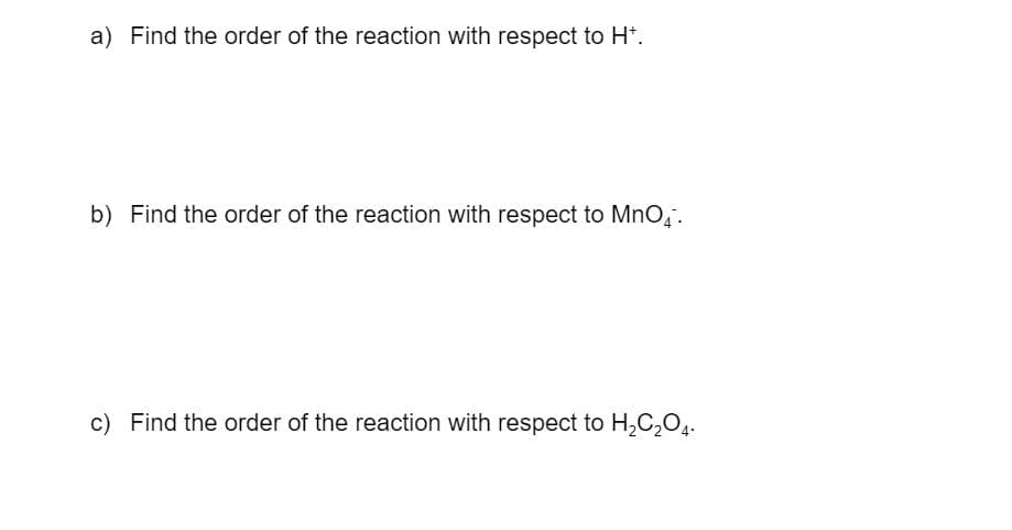 a) Find the order of the reaction with respect to H*.
b) Find the order of the reaction with respect to MnO,.
c) Find the order of the reaction with respect to H,C,04.
