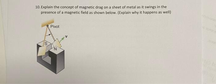 10. Explain the concept of magnetic drag on a sheet of metal as it swings in the
presence of a magnetic field as shown below. (Explain why it happens as well)
Pivot