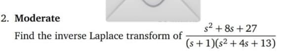 2. Moderate
Find the inverse Laplace transform of
s² +8s +27
(s + 1)(s2 + 4s + 13)