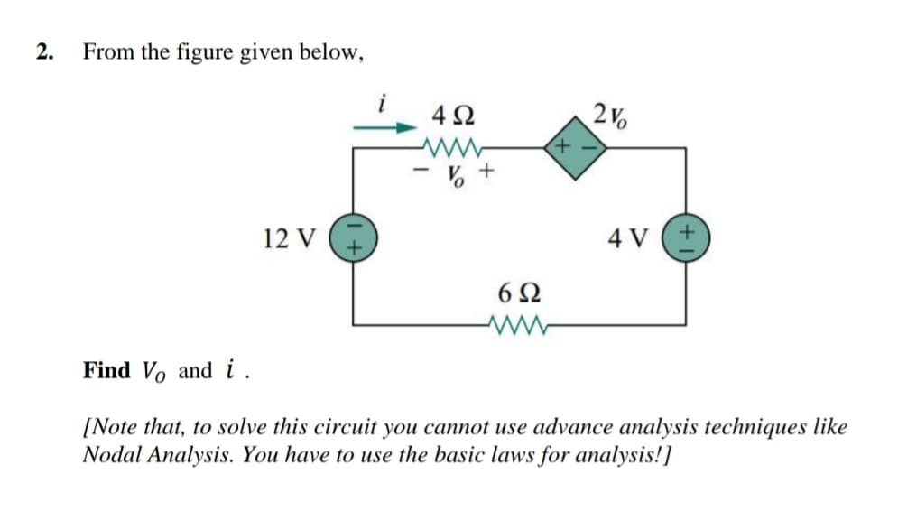 2.
From the figure given below,
2 V.
12 V
4 V
6 Q
Find Vo and i.
[Note that, to solve this circuit you cannot use advance analysis techniques like
Nodal Analysis. You have to use the basic laws for analysis!]
