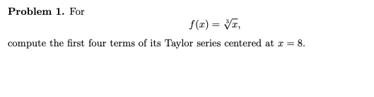 Problem 1. For
f(x) = Va,
compute the first four terms of its Taylor series centered at r = 8.
