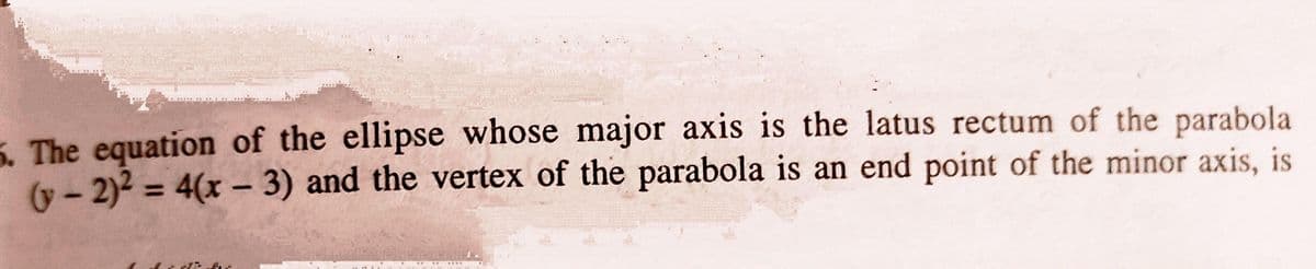 LLL
5 The equation of the ellipse whose major axis is the latus rectum of the parabola
(y - 2)2 = 4(x – 3) and the vertex of the parabola is an end point of the minor axis, is
%3D
