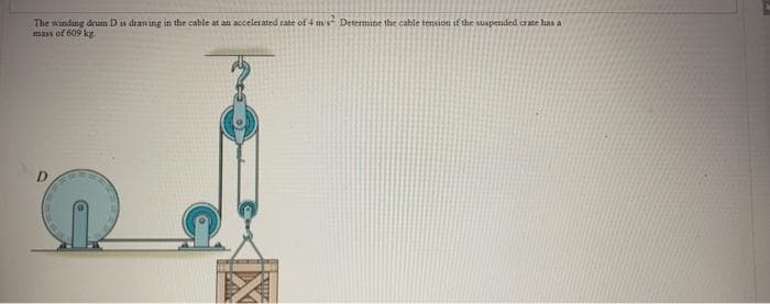 The winding drun Dis drawing in the cable at an accelerated rate of 4 mv' Determine the cable tension if the suspended crate has a
mass of 609 kg
