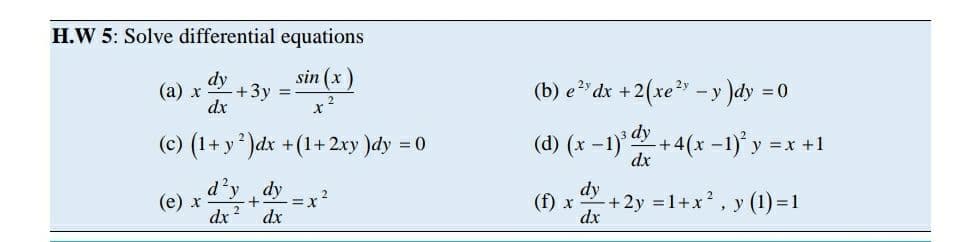 H.W 5: Solve differential equations
sin (x)
dy
(a) x +3y
dx
(b) e"dx +2(xe –y )dy =
(c) (1+ y )dx +(1+ 2xy )dy = 0
з dy
(d) (x -1)+4(x -1) y =x +1
dx
d'y dy
dy
(f) x+2y 1+x? , y (1) =1
dx
(е) х
=X
%3D
dr ?
dx
