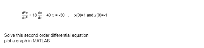 d²x
²+18 +40 x = -30,
+40 x =
dt
-30, x(0)=1 and x(0)=-1
Solve this second order differential equation
plot a graph in MATLAB