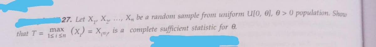 that T =
27. Let X₁, Xy
X be a random sample from uniform U[0, 0], 0> 0 population. Show
(X) = X is a complete sufficient statistic for 0.
(ny
max
1≤ i ≤n
.../