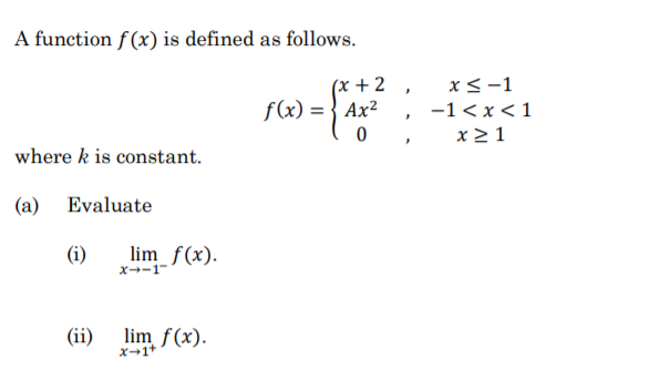 A function f (x) is defined as follows.
(x +2
f(x) = } Ax²
x<-1
-1 < x < 1
x >1
where k is constant.
(a)
Evaluate
(i)
lim_f(x).
x--1"
(ii)
lim f(x).
X-1+
