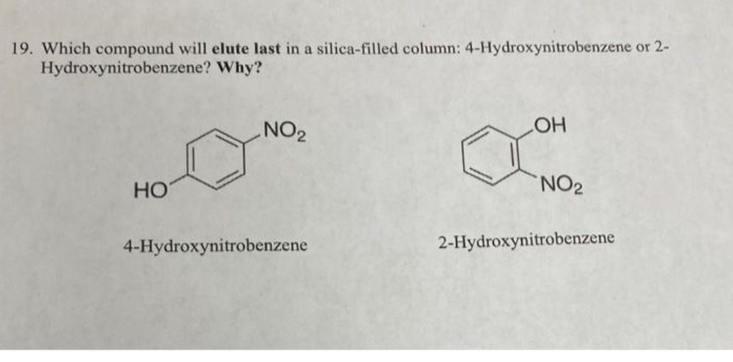 19. Which compound will elute last in a silica-filled column: 4-Hydroxynitrobenzene or 2-
Hydroxynitrobenzene?
Why?
HOT
NO₂
4-Hydroxynitrobenzene
OH
NO₂
2-Hydroxynitrobenzene