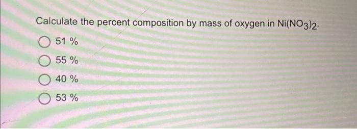 Calculate the percent composition by mass of oxygen in Ni(NO3)2-
51%
55%
40%
53 %