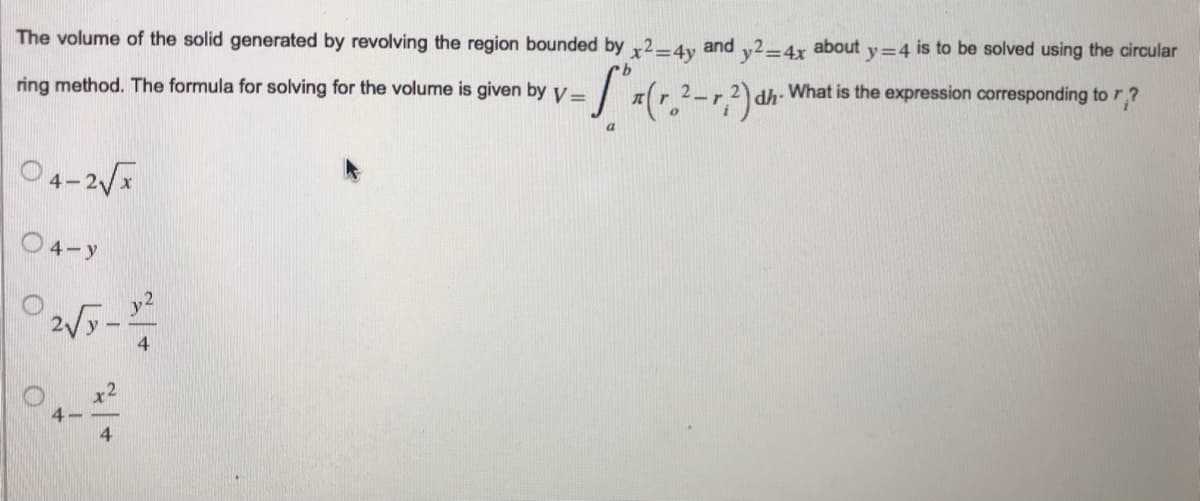 The volume of the solid generated by revolving the region bounded by x2=4y and y2=4x about y=4 is to be solved using the circular
- S" x (r. ²-1²)
ring method. The formula for solving for the volume is given by V=
dh-
What is the expression corresponding to r?
a
04-2√x
04-y
02√5 - 1²/2
4