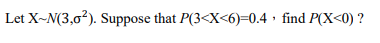 Let X-N(3,02). Suppose that P(3<X<6)=0.4 · find P(X<0) ?
