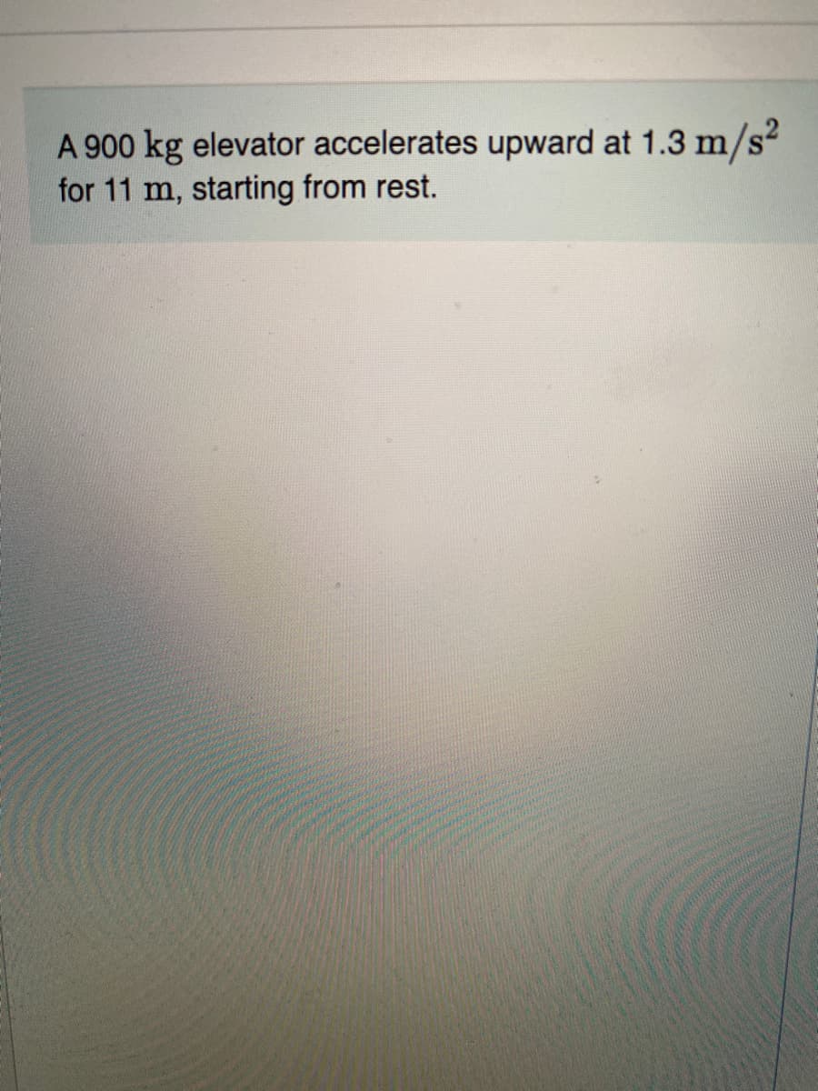 A 900 kg elevator accelerates upward at 1.3 m/s2
for 11 m, starting from rest.
