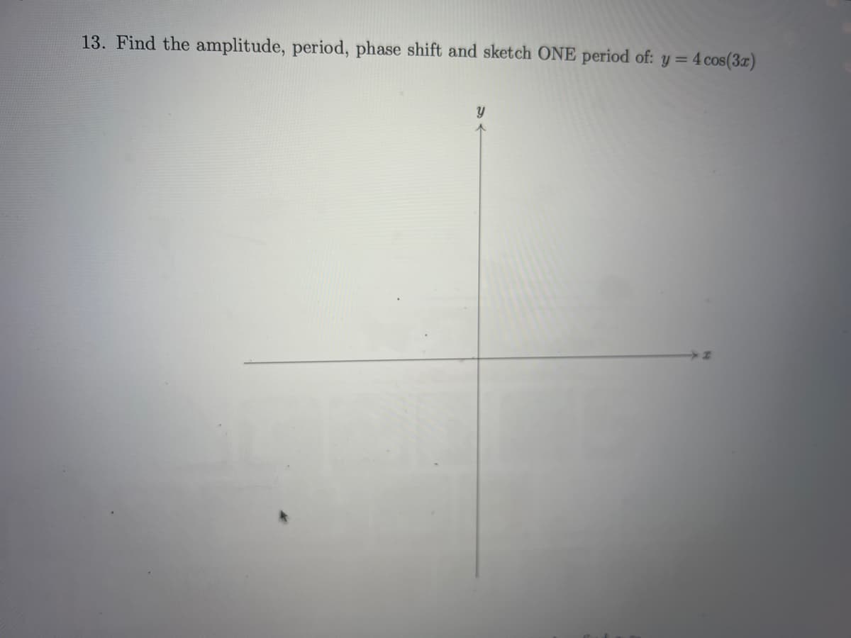 13. Find the amplitude, period, phase shift and sketch ONE period of: y = 4 cos(3x)
Y