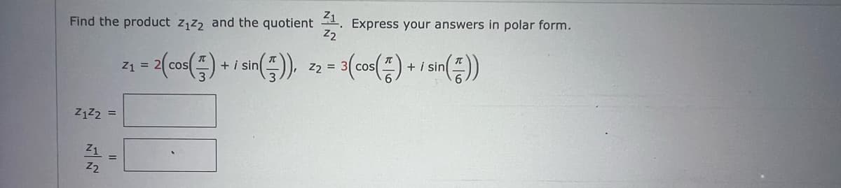 Find the product z₁z2 and the quotient 21. Express your answers in polar form.
Z2
Z1Z2 =
2₁ = 2(cos(²) + i sin()),
Z1
Z1
2212-0
Z2
= 3 (cos() + i sin())
Z₂ = 3