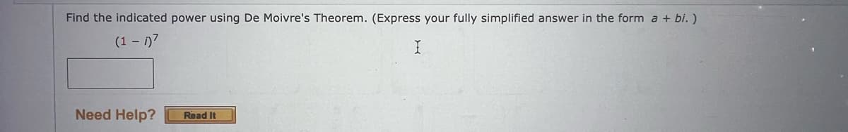 Find the indicated power using De Moivre's Theorem. (Express your fully simplified answer in the form a + bi. )
(1-1)7
I
Need Help?
Read It