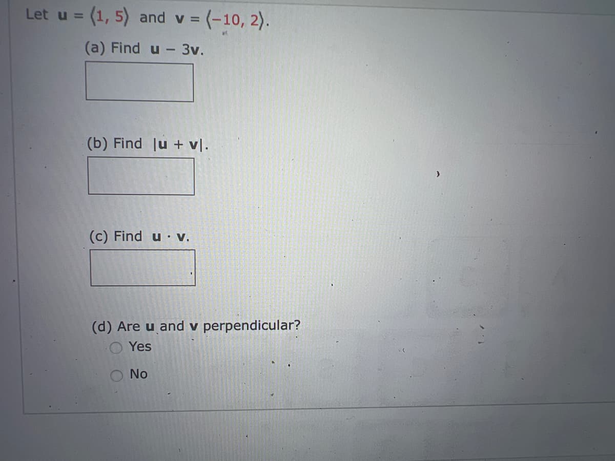 Let u = (1, 5) and v =
(a) Find u- 3v.
= (-10, 2).
(b) Find lu + vl.
(c) Find u V.
(d) Are u and v perpendicular?
Yes
No