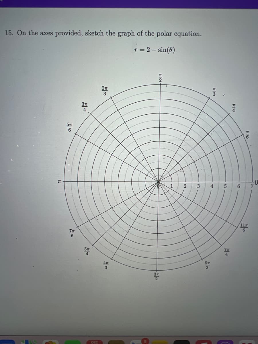 15. On the axes provided, sketch the graph of the polar equation.
r = 2-sin(0)
π
77
6
3T
4
DEC
ရီက
$/m
T
2
37
1
2
3
15/02
CO
4
5
AF
6
klo
11m
6
7