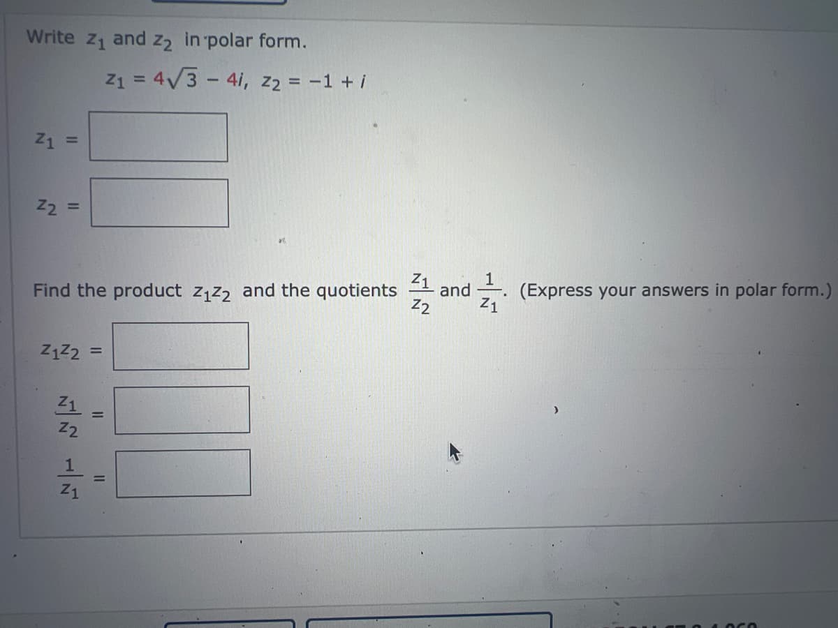 Write Z₁ and 22 in polar form.
Z1 =
Z2
=
11
Find the product Z₁Z2 and the quotients and (Express your answers in polar form.)
Z2
Z1
Z1
Z1²2=
Z₂
1
Z₁
11
Z₁ = 4√3 - 41, Z₂ = -1 + i
||