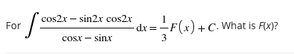 cos2x – sin2x cos2x
For
-F(x)+C. What is F(X)?
dx%3D
cosx – sinx
3
