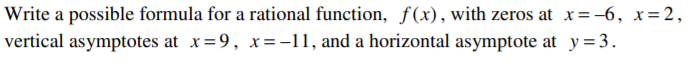 Write a possible formula for a rational function, ƒ(x), with zeros at x=-6, x = 2,
vertical asymptotes at x=9, x=-11, and a horizontal asymptote at y =3.
