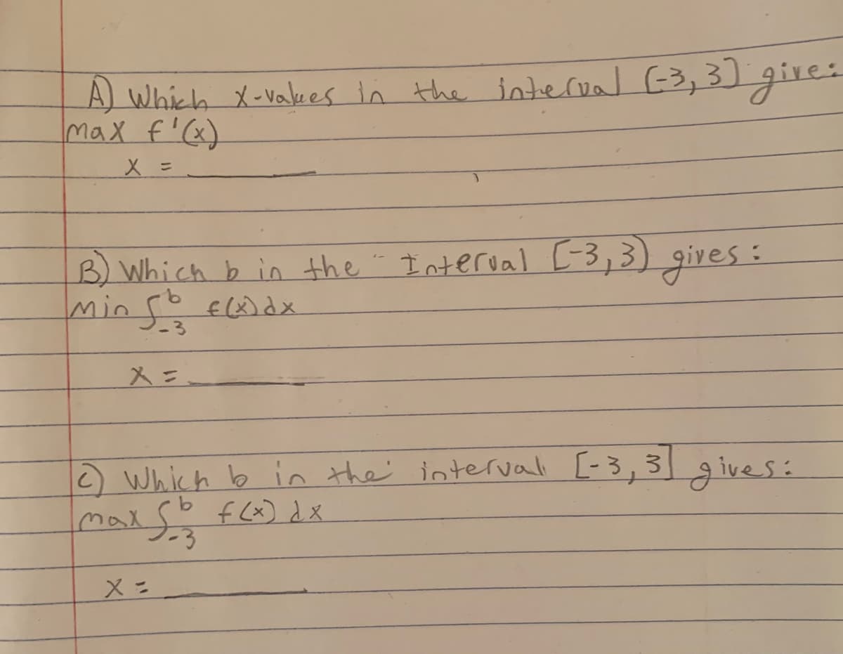 A) Which X-vakes in the interval (3,3) gire:
max f'(x)
Interval [-3,3),gives:
B Which b in the
Min 5o Edx
メニ
2 Which b in the ioterval [-3, 3
max so f (x) dx
gives:
Xニ
