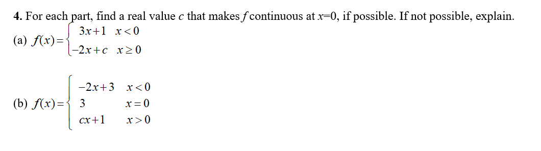 4. For each part, find a real value c that makes f continuous at x=0, if possible. If not possible, explain.
3x+1 x<0
(а) f(х)-
-2х + с х20
—2х +3 х<0
(b) f(x)={ 3
x= 0
cx+1
x>0
