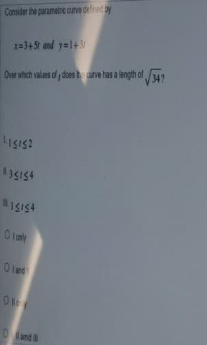 Consider the parametric curve defined by
1=3+5t and y=1+3
V34?
Over which values of does the curve has a length of 342
151511
13S154
ISISA
O only
O and
Oand
