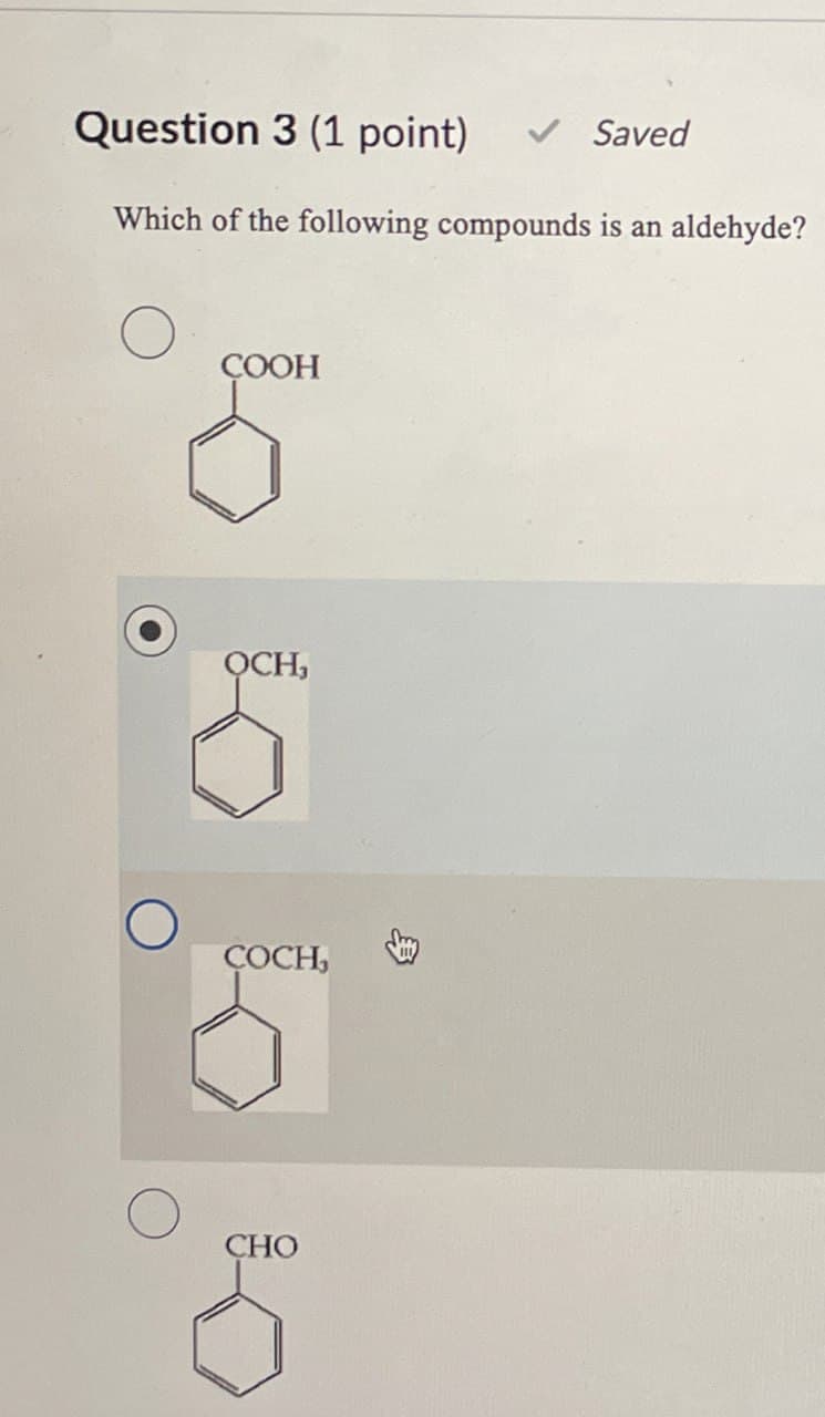 Question 3 (1 point)
Saved
Which of the following compounds is an aldehyde?
COOH
OCH,
COCH,
CHO
6