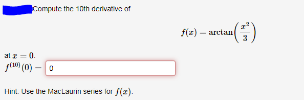 Compute the 10th derivative of
at x = 0.
f(10) (0)
= 0
Hint: Use the MacLaurin series for f(x).
f(x) = arctan ()