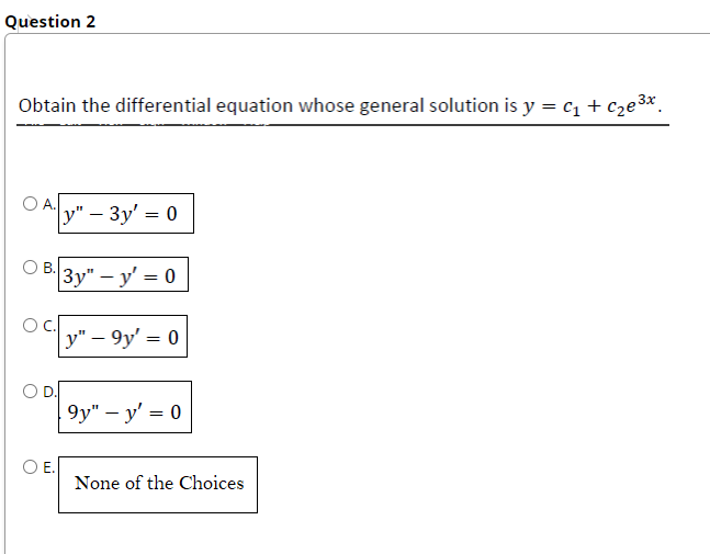 Question 2
Obtain the differential equation whose general solution is y = C₁ + c₂e³3.
3x
O A.
O B.
y" - 3y' = 0
3y" - y' = 0
y" - 9y' = 0
9y" - y' = 0
None of the Choices