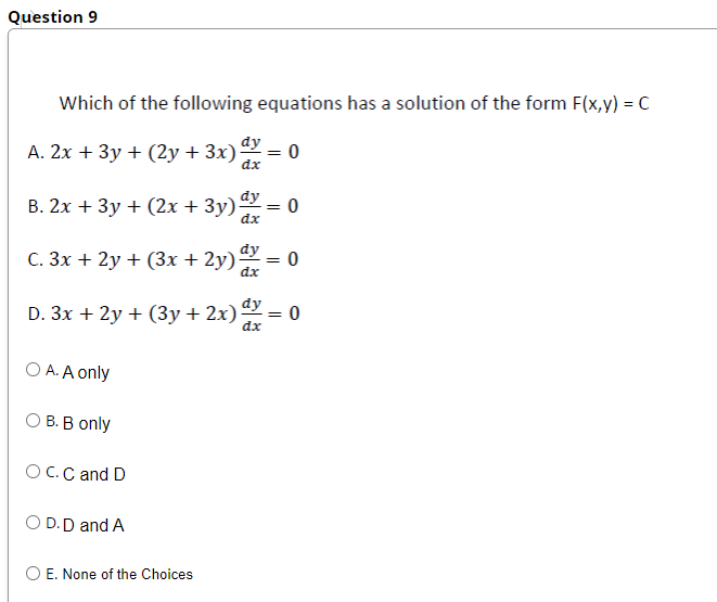 Question 9
Which of the following equations has a solution of the form F(x,y) = C
A. 2x + 3y + (2y + 3x) dx =
dy
0
dx
dy
B. 2x + 3y + (2x + 3y);
dx
dy
C. 3x + 2y + (3x + 2y) ay
dx
D. 3x + 2y + (3y + 2x) dx =
dx
O A. A only
O B. B only
O C. C and D
O D.D and A
O E. None of the Choices
0
= 0
0