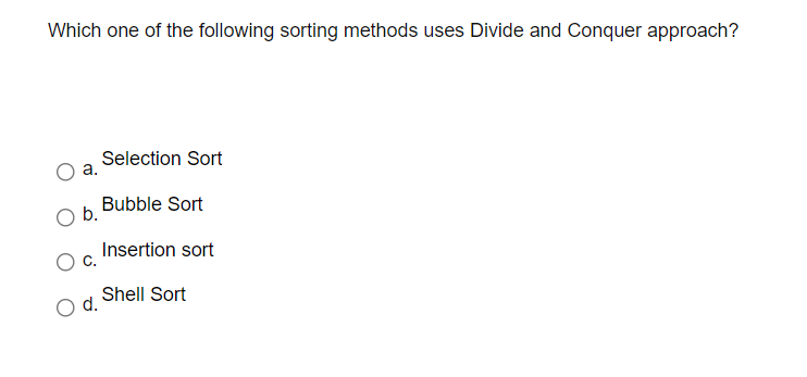 Which one of the following sorting methods uses Divide and Conquer approach?
Selection Sort
а.
Bubble Sort
b.
Insertion sort
Shell Sort
O d.
