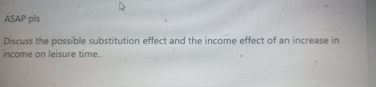 ASAP pls
Discuss the possible substitution effect and the income effect of an increase in
income on leisure time..
13