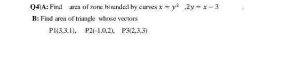 Q4\A: Find area of zone bounded by curves x = y2 ,2y = x-3
B: Find area of triangle whose vectors
PI(3,3,1). P2(-1,0,2). P3(2,3,3)
