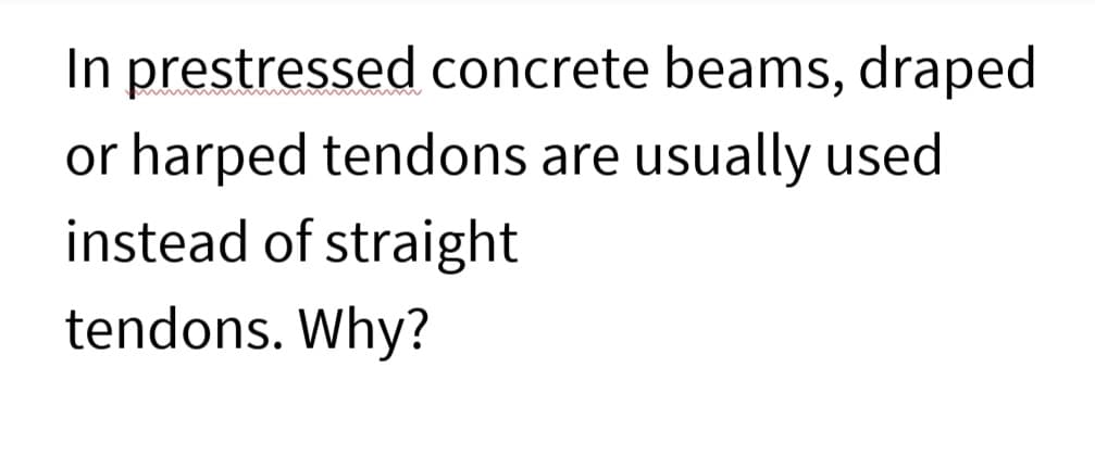 In prestressed concrete beams, draped
or harped tendons are usually used
instead of straight
tendons. Why?