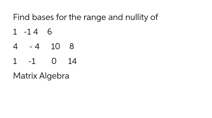 Find bases for the range and nullity of
1 -14 6
4
- 4
10
8
1
-1
14
Matrix Algebra
