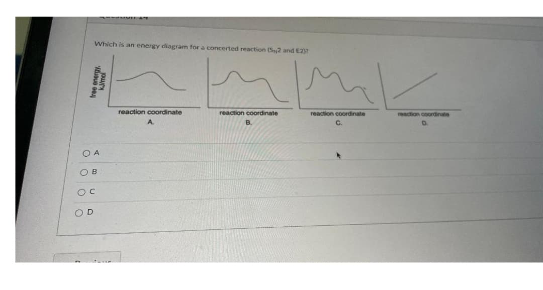 Which is an energy diagram for a concerted reaction (S2 and E2)?
reaction coordinate
A
reaction coordinate
B.
free ener
kJ/mol
O A
OB
OC
OD
reaction coordinate
C.
reaction coordinate
D.