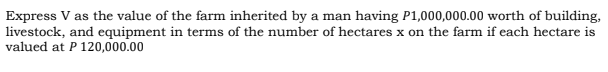Express V as the value of the farm inherited by a man having P1,000,000.00 worth of building,
livestock, and equipment in terms of the number of hectares x on the farm if each hectare is
valued at P 120,000.00
