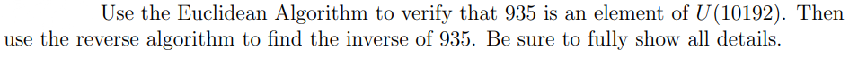 Use the Euclidean Algorithm to verify that 935 is an element of U(10192). Then
use the reverse algorithm to find the inverse of 935. Be sure to fully show all details.
