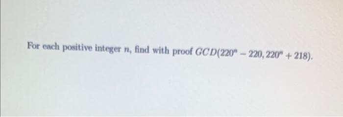 For each positive integer n, find with proof GCD(220" – 220, 220" + 218).
