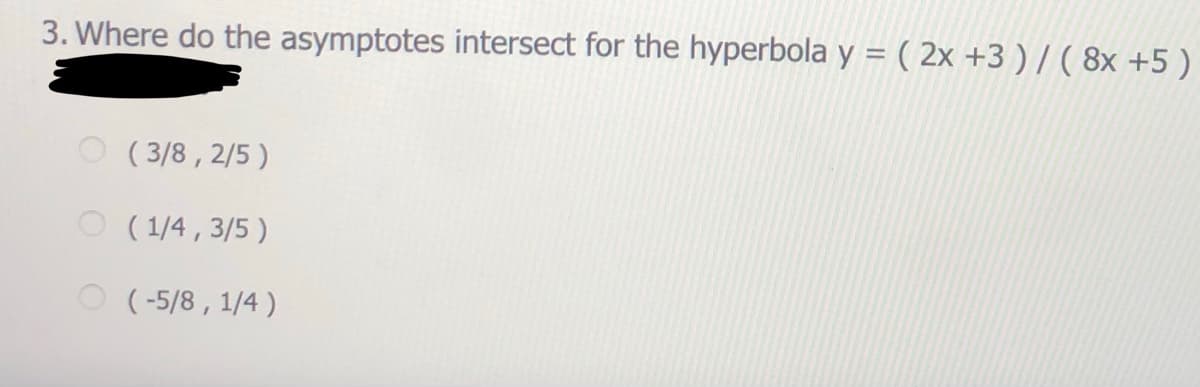 3. Where do the asymptotes intersect for the hyperbola y = ( 2x +3 ) / ( 8x +5)
( 3/8 , 2/5 )
O ( 1/4 , 3/5 )
O (-5/8 , 1/4 )
