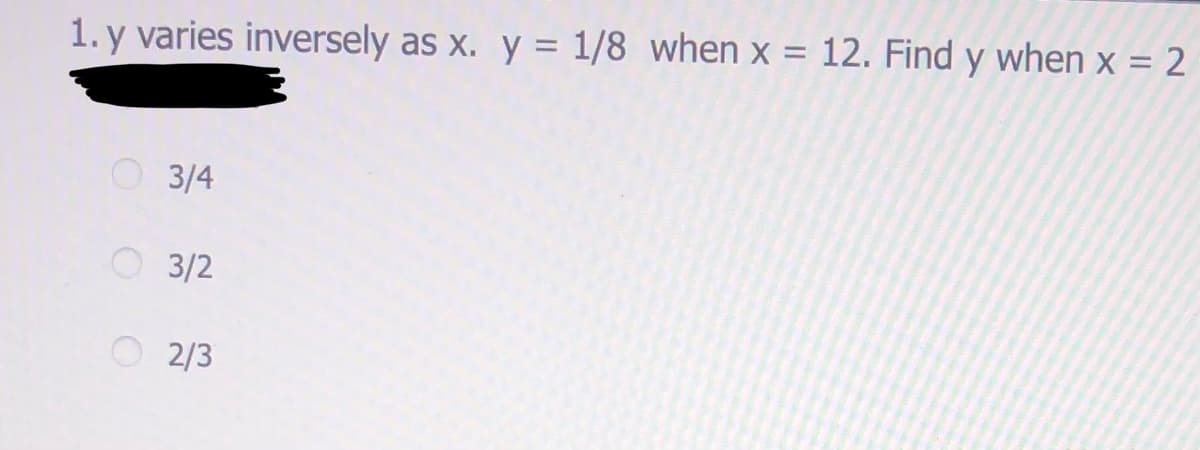 1. y varies inversely as x. y = 1/8 when x = 12. Find y when x = 2
3/4
O 3/2
2/3
