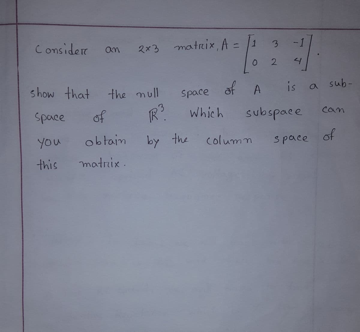 Consider
an 2x3 matrix, A =
3
0 2
show that
the null of A is a sub-
Space
space
of
R?
Which
subspace
can
YOu
obtain
by the
column
space of
this
matrix.
