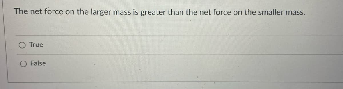 The net force on the larger mass is greater than the net force on the smaller mass.
True
False
