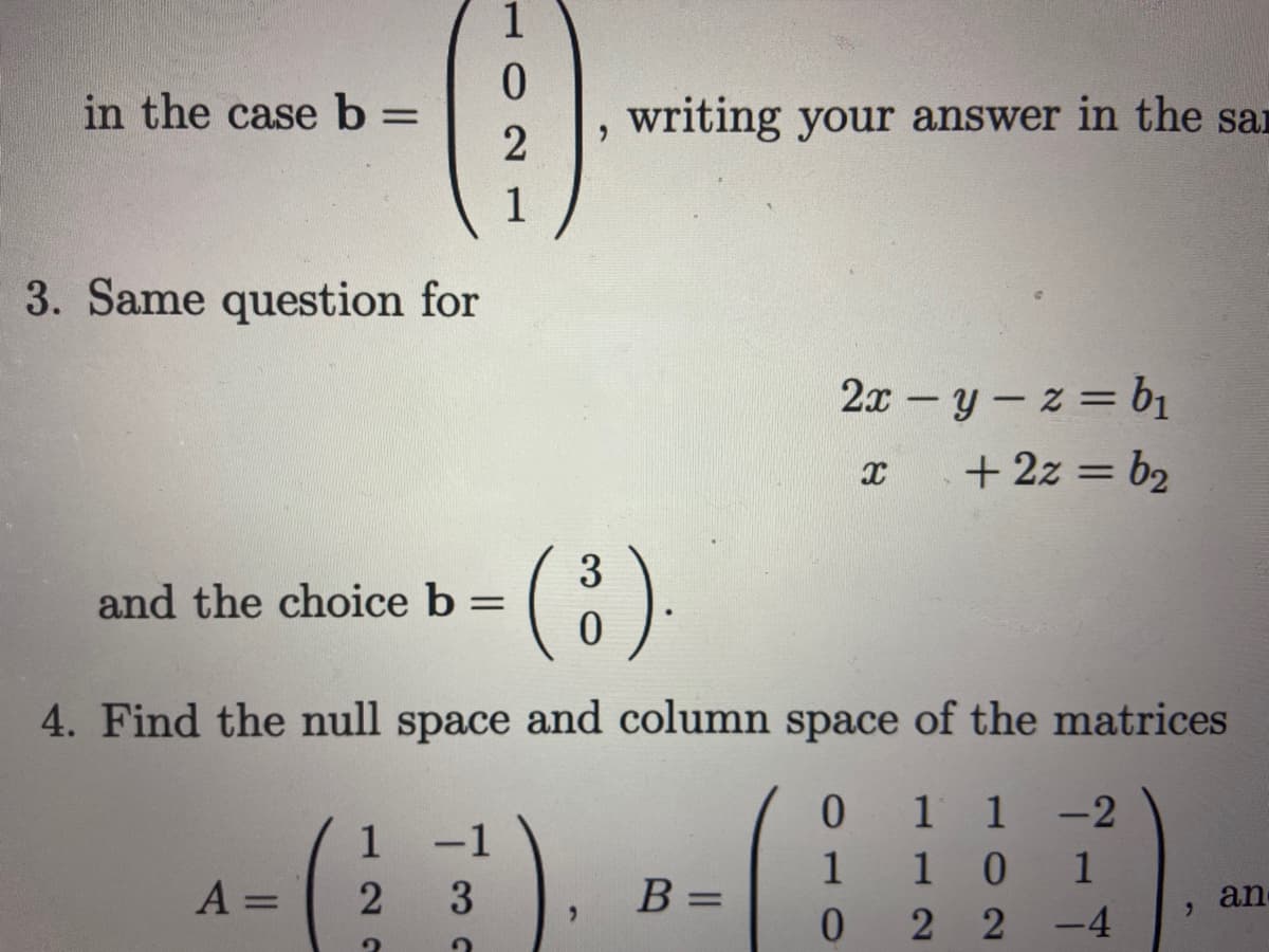 in the case b =
3. Same question for
and the choice b =
A =
1
0
2
1
1
2
-1
3
"
4. Find the null space and column space of the matrices
0
1 1
-2
1 10 1
022-4
writing your answer in the sa
3
(³).
"
2x -y-z = b₁
X + 2z = b₂
B= =
"
an