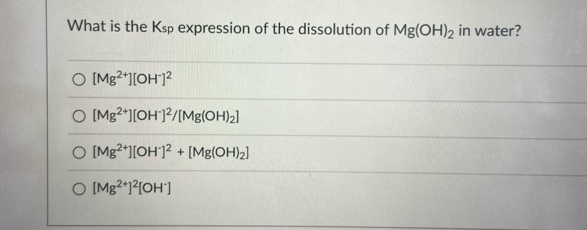 What is the Ksp expression of the dissolution of Mg(OH)2 in water?
O [Mg2*][OH"]?
O [Mg2*][OH]?/[Mg(OH)2]
O [Mg2*][OH]? + [Mg(OH)2]
O [Mg2*1?[OH]
