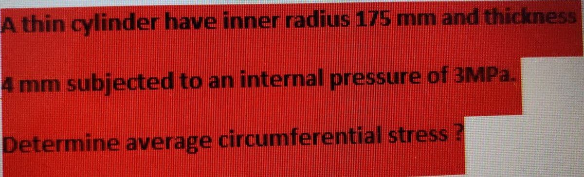 A thin cylinder have inner radius 175 mm and thickness
4 mm subjected to an internal pressure of 3MPa.
Determine average circumferential stress