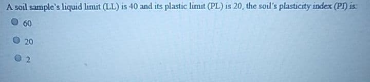 A soil sample's liquid limit (LL) is 40 and its plastic limit (PL) is 20, the soil's plasticity index (PI) is:
60
20
2