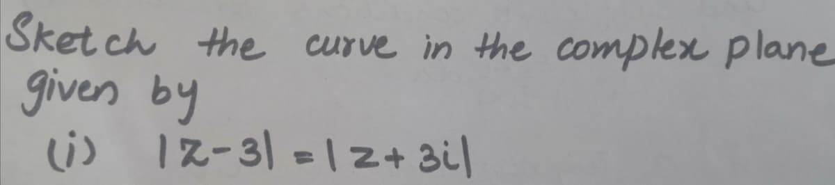 Sket ch the curve in the complex plane
given by
(i)
1z-3| = | z+ 3il
%3D
