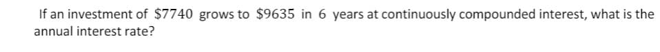 If an investment of $7740 grows to $9635 in 6 years at continuously compounded interest, what is the
annual interest rate?
